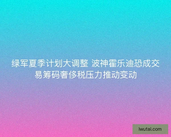 绿军夏季计划大调整 波神霍乐迪恐成交易筹码奢侈税压力推动变动