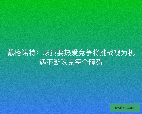戴格诺特：球员要热爱竞争将挑战视为机遇不断攻克每个障碍