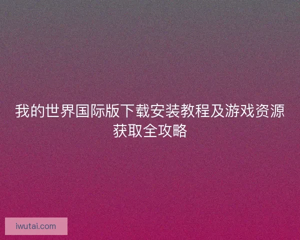 我的世界国际版下载安装教程及游戏资源获取全攻略 我的世界国际版下载安装教程及游戏资源获取全攻略