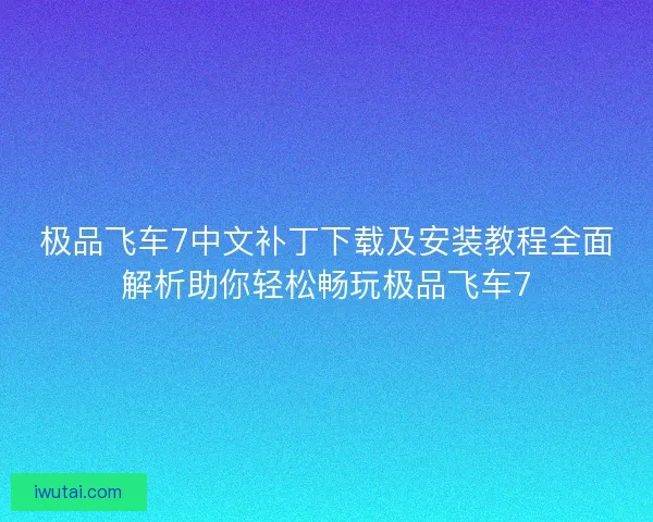 极品飞车7中文补丁下载及安装教程全面解析助你轻松畅玩极品飞车7