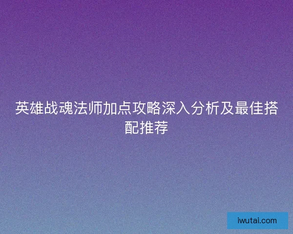 英雄战魂法师加点攻略深入分析及最佳搭配推荐