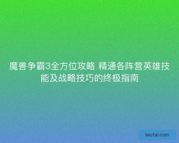 魔兽争霸3全方位攻略 精通各阵营英雄技能及战略技巧的终极指南