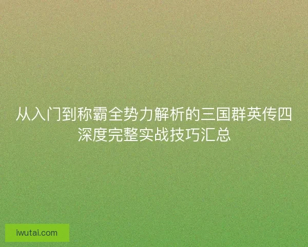 从入门到称霸全势力解析的三国群英传四深度完整实战技巧汇总