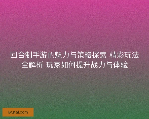 回合制手游的魅力与策略探索 精彩玩法全解析 玩家如何提升战力与体验