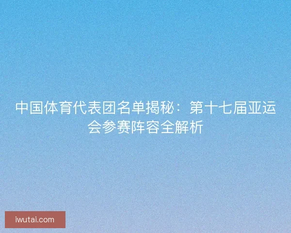 中国体育代表团名单揭秘：第十七届亚运会参赛阵容全解析