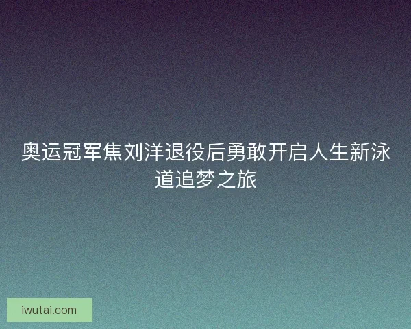 奥运冠军焦刘洋退役后勇敢开启人生新泳道追梦之旅