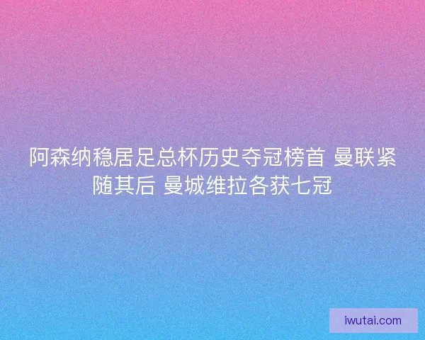 阿森纳稳居足总杯历史夺冠榜首 曼联紧随其后 曼城维拉各获七冠 阿森纳稳居足总杯历史夺冠榜首 曼联紧随其后 曼城维拉各获七冠