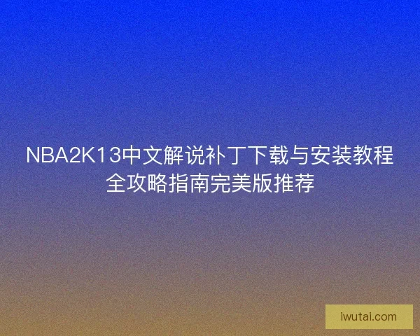 NBA2K13中文解说补丁下载与安装教程全攻略指南完美版推荐