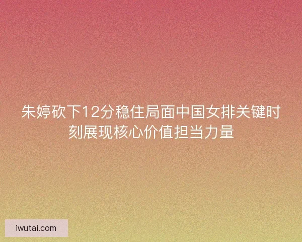 朱婷砍下12分稳住局面中国女排关键时刻展现核心价值担当力量