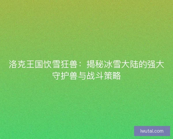洛克王国饮雪狂兽：揭秘冰雪大陆的强大守护兽与战斗策略