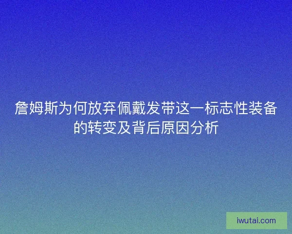 詹姆斯为何放弃佩戴发带这一标志性装备的转变及背后原因分析
