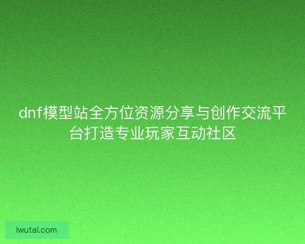 dnf模型站全方位资源分享与创作交流平台打造专业玩家互动社区