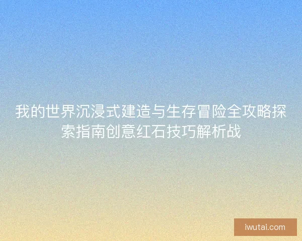 我的世界沉浸式建造与生存冒险全攻略探索指南创意红石技巧解析战