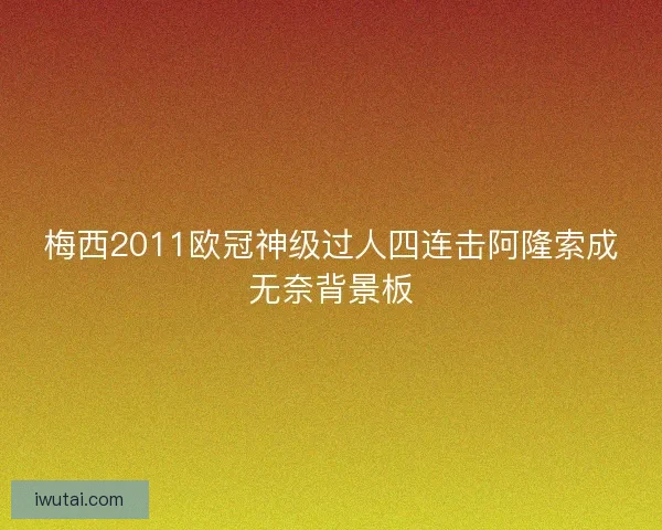 梅西2011欧冠神级过人四连击阿隆索成无奈背景板