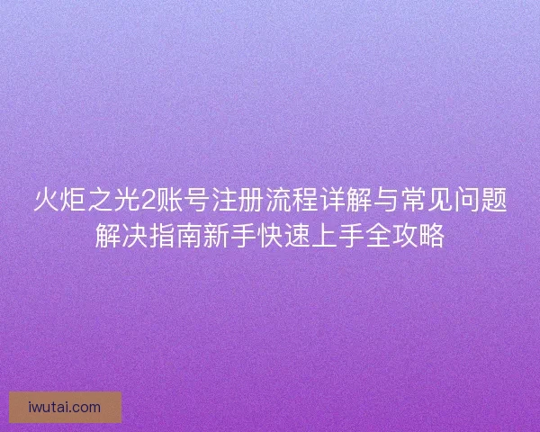火炬之光2账号注册流程详解与常见问题解决指南新手快速上手全攻略