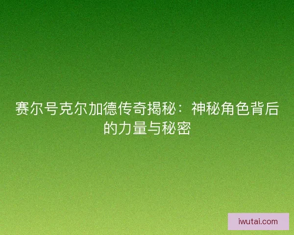 赛尔号克尔加德传奇揭秘：神秘角色背后的力量与秘密