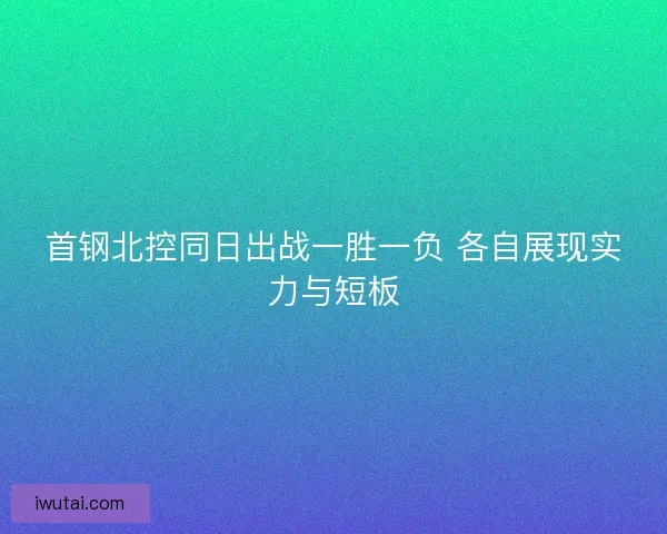首钢北控同日出战一胜一负 各自展现实力与短板