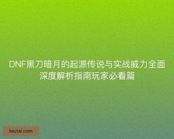 DNF黑刀暗月的起源传说与实战威力全面深度解析指南玩家必看篇 DNF黑刀暗月的起源传说与实战威力全面深度解析指南玩家必看篇