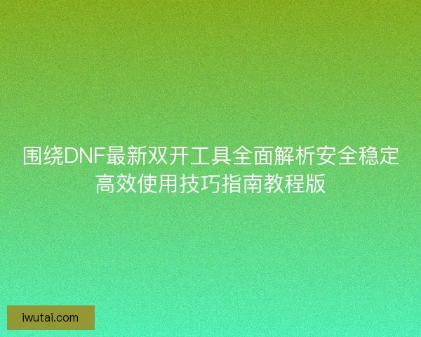 围绕DNF最新双开工具全面解析安全稳定高效使用技巧指南教程版