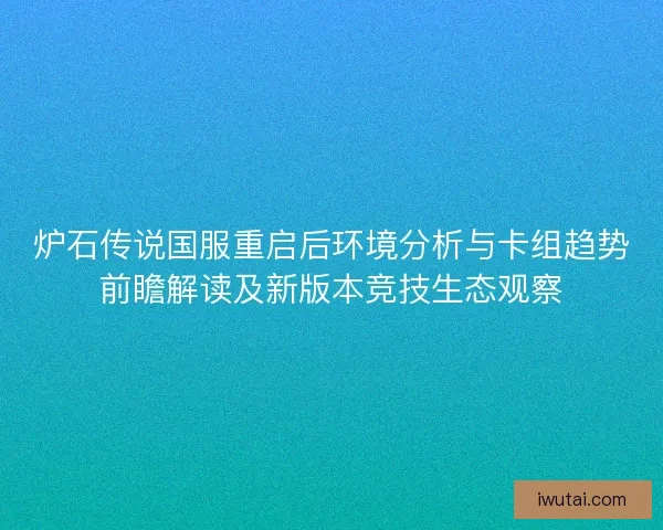 炉石传说国服重启后环境分析与卡组趋势前瞻解读及新版本竞技生态观察 炉石传说国服重启后环境分析与卡组趋势前瞻解读及新版本竞技生态观察