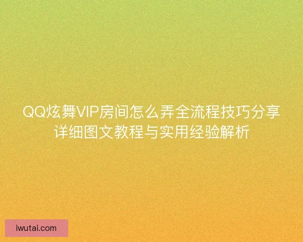 QQ炫舞VIP房间怎么弄全流程技巧分享详细图文教程与实用经验解析
