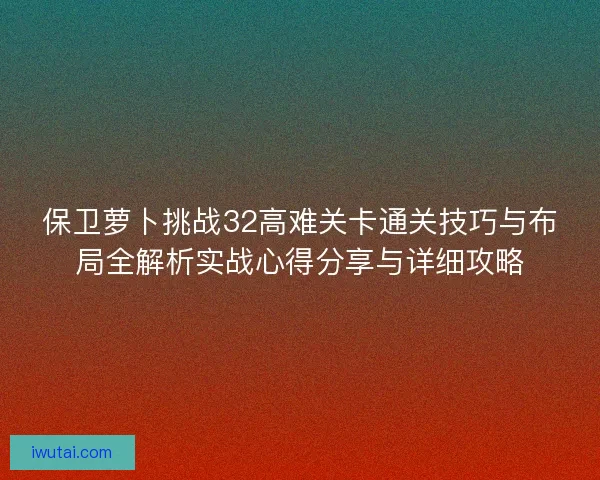 保卫萝卜挑战32高难关卡通关技巧与布局全解析实战心得分享与详细攻略
