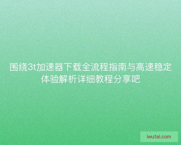 围绕3t加速器下载全流程指南与高速稳定体验解析详细教程分享吧 围绕3t加速器下载全流程指南与高速稳定体验解析详细教程分享吧