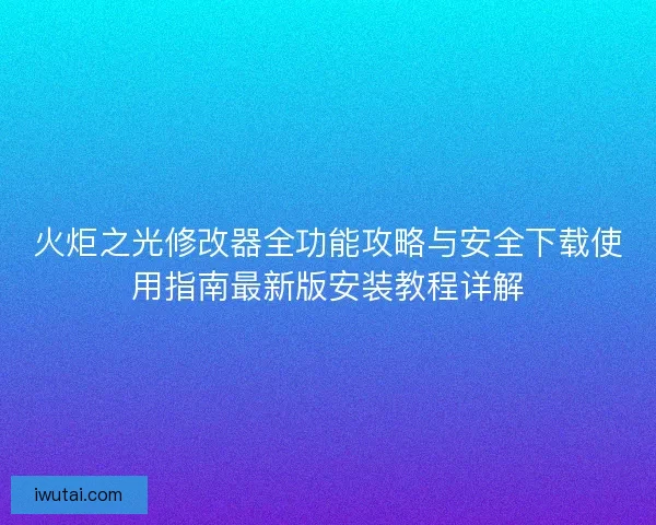 火炬之光修改器全功能攻略与安全下载使用指南最新版安装教程详解