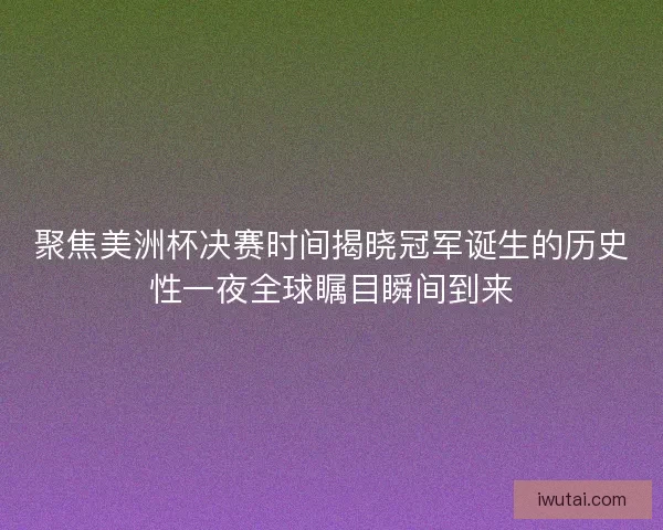 聚焦美洲杯决赛时间揭晓冠军诞生的历史性一夜全球瞩目瞬间到来