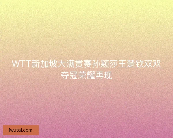 WTT新加坡大满贯赛孙颖莎王楚钦双双夺冠荣耀再现 WTT新加坡大满贯赛孙颖莎王楚钦双双夺冠荣耀再现