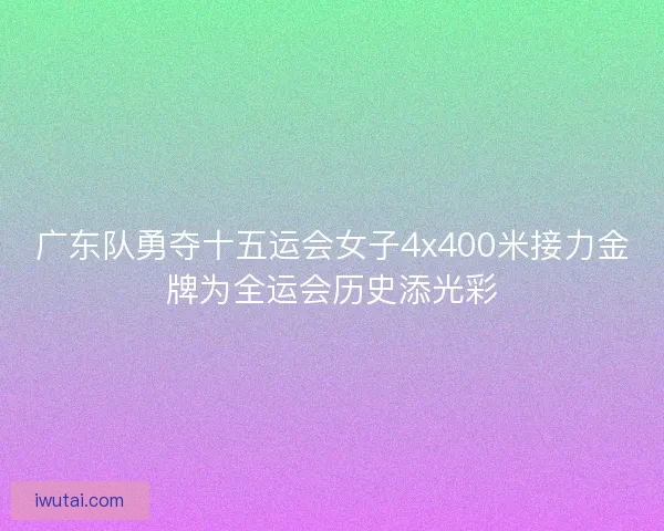 广东队勇夺十五运会女子4x400米接力金牌为全运会历史添光彩
