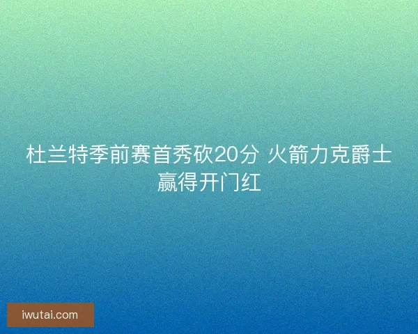 杜兰特季前赛首秀砍20分 火箭力克爵士赢得开门红