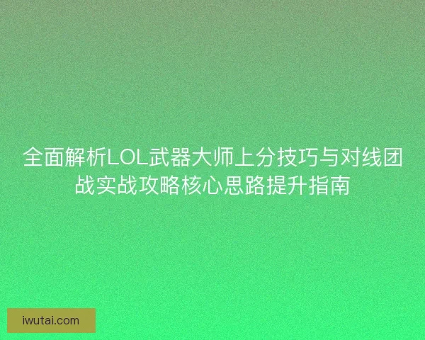 全面解析LOL武器大师上分技巧与对线团战实战攻略核心思路提升指南 全面解析LOL武器大师上分技巧与对线团战实战攻略核心思路提升指南
