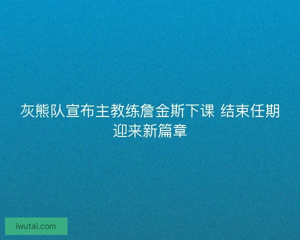 灰熊队宣布主教练詹金斯下课 结束任期迎来新篇章 灰熊队宣布主教练詹金斯下课 结束任期迎来新篇章