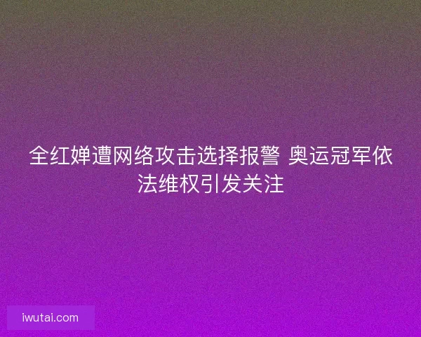 全红婵遭网络攻击选择报警 奥运冠军依法维权引发关注