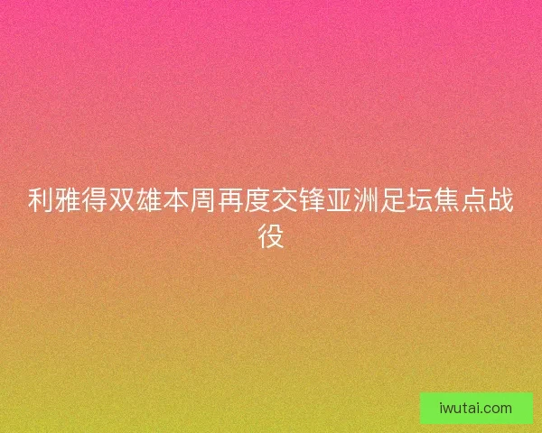 利雅得双雄本周再度交锋亚洲足坛焦点战役 利雅得双雄本周再度交锋亚洲足坛焦点战役