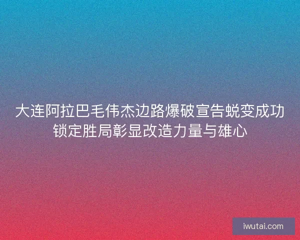 大连阿拉巴毛伟杰边路爆破宣告蜕变成功锁定胜局彰显改造力量与雄心