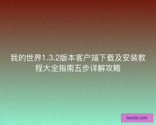 我的世界1.3.2版本客户端下载及安装教程大全指南五步详解攻略