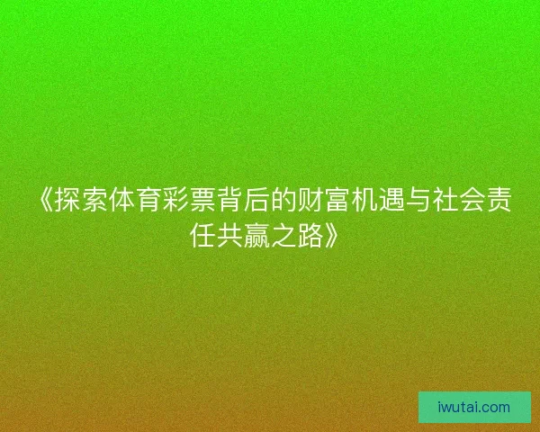 《探索体育彩票背后的财富机遇与社会责任共赢之路》