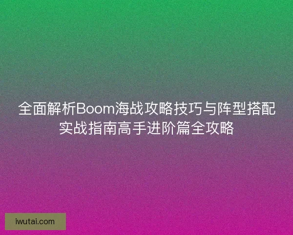 全面解析Boom海战攻略技巧与阵型搭配实战指南高手进阶篇全攻略 全面解析Boom海战攻略技巧与阵型搭配实战指南高手进阶篇全攻略